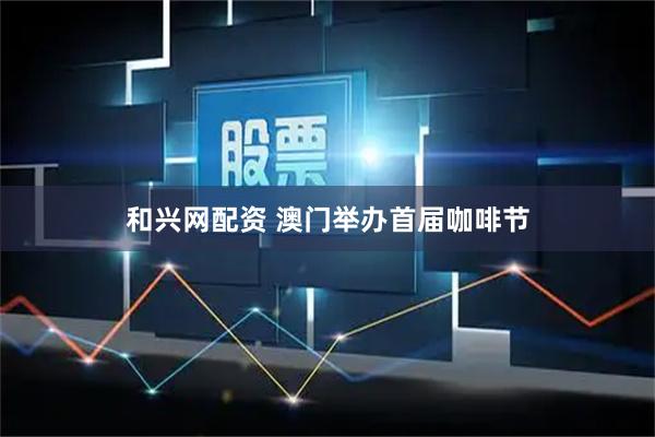 和兴网配资 澳门举办首届咖啡节