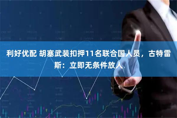 利好优配 胡塞武装扣押11名联合国人员，古特雷斯：立即无条件放人