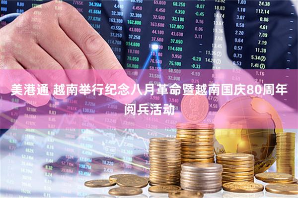 美港通 越南举行纪念八月革命暨越南国庆80周年阅兵活动