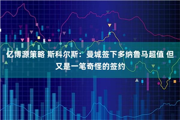 亿博源策略 斯科尔斯:曼城签下多纳鲁马超值 但又是一笔奇怪的签约