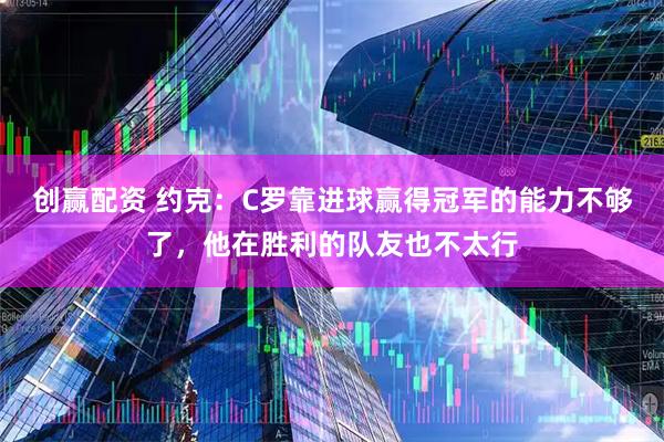 创赢配资 约克：C罗靠进球赢得冠军的能力不够了，他在胜利的队友也不太行