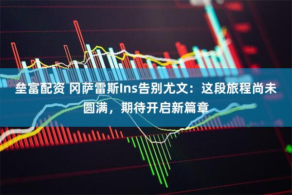 垒富配资 冈萨雷斯Ins告别尤文：这段旅程尚未圆满，期待开启新篇章