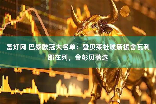 富灯网 巴黎欧冠大名单：登贝莱杜埃新援舍瓦利耶在列，金彭贝落选