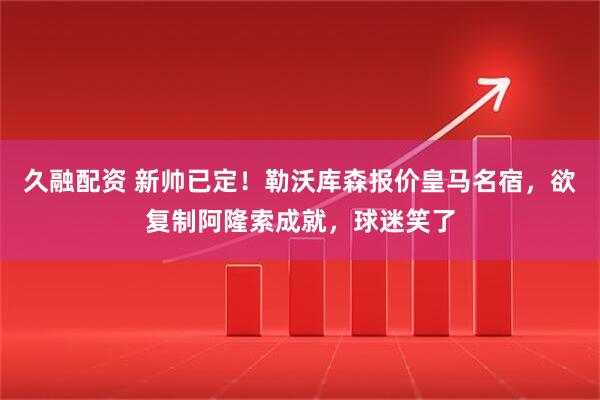 久融配资 新帅已定！勒沃库森报价皇马名宿，欲复制阿隆索成就，球迷笑了