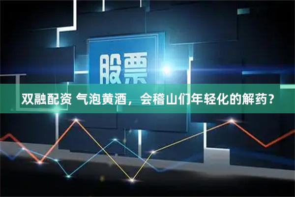 双融配资 气泡黄酒，会稽山们年轻化的解药？