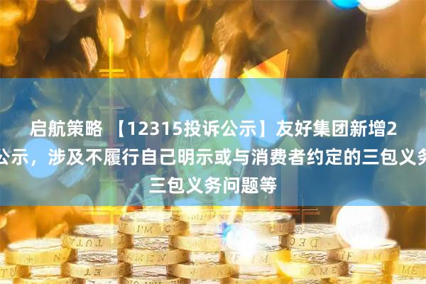 启航策略 【12315投诉公示】友好集团新增2件投诉公示，涉及不履行自己明示或与消费者约定的三包义务问题等
