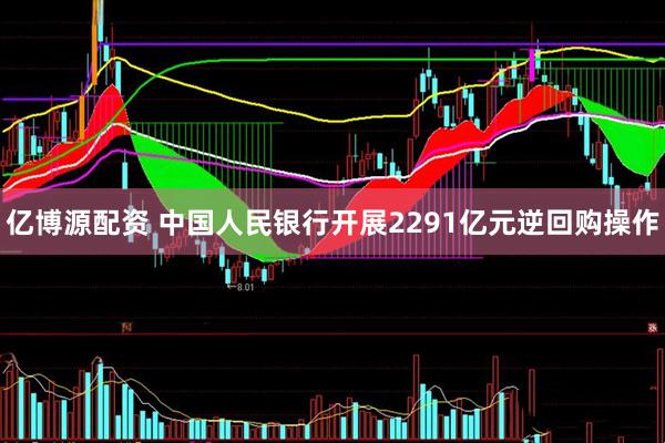 亿博源配资 中国人民银行开展2291亿元逆回购操作