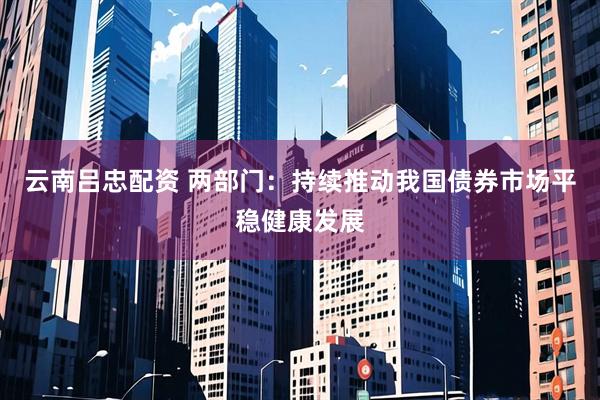 云南吕忠配资 两部门：持续推动我国债券市场平稳健康发展