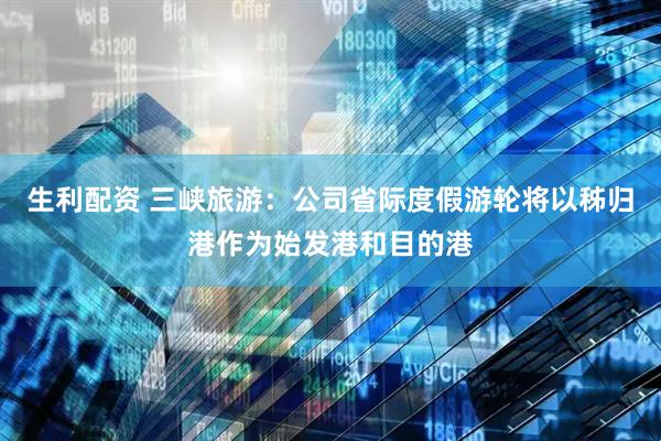 生利配资 三峡旅游：公司省际度假游轮将以秭归港作为始发港和目的港