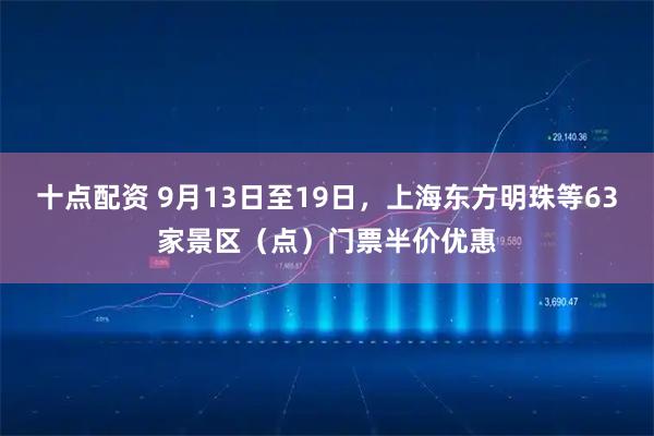 十点配资 9月13日至19日,上海东方明珠等63家景区(点)门票半价优惠