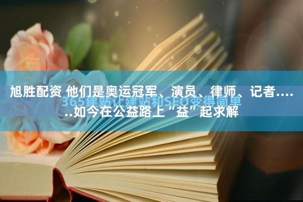 旭胜配资 他们是奥运冠军、演员、律师、记者......如今在公益路上“益”起求解