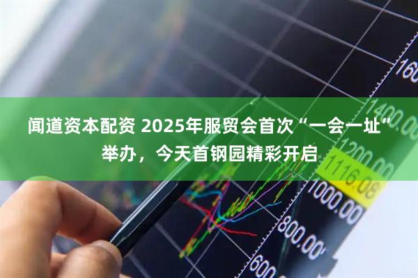 闻道资本配资 2025年服贸会首次“一会一址”举办，今天首钢园精彩开启