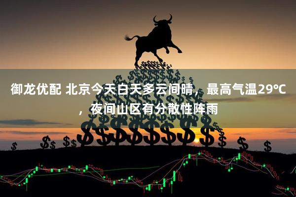 御龙优配 北京今天白天多云间晴，最高气温29℃，夜间山区有分散性阵雨