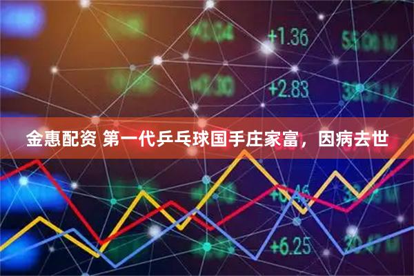 金惠配资 第一代乒乓球国手庄家富，因病去世