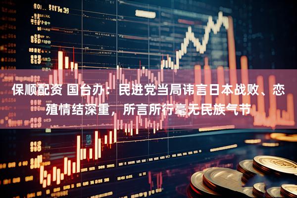 保顺配资 国台办：民进党当局讳言日本战败、恋殖情结深重，所言所行毫无民族气节