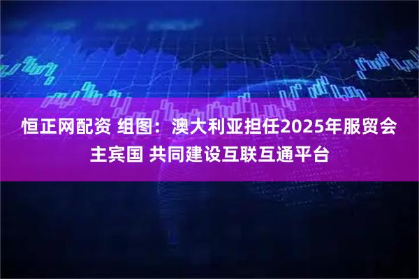 恒正网配资 组图：澳大利亚担任2025年服贸会主宾国 共同建设互联互通平台