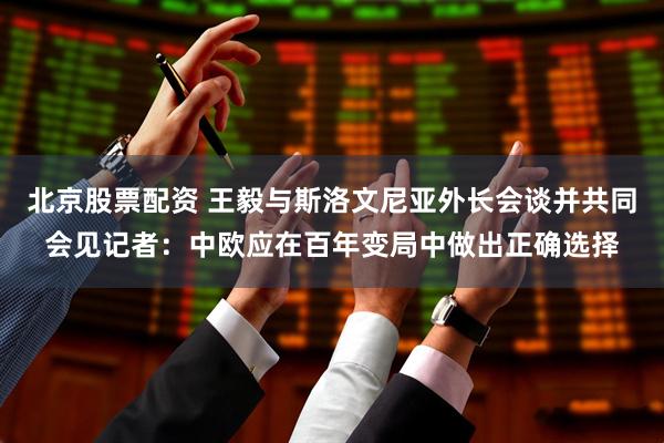 北京股票配资 王毅与斯洛文尼亚外长会谈并共同会见记者：中欧应在百年变局中做出正确选择