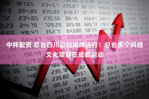 中祥配资 总台四川总站揭牌运行!总台多个科技文化项目在成都启动