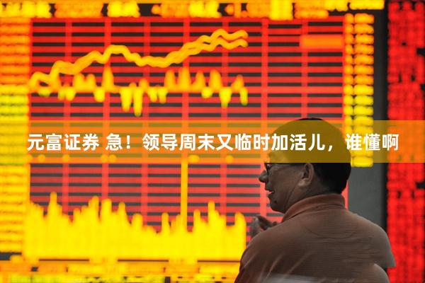 元富证券 急！领导周末又临时加活儿，谁懂啊