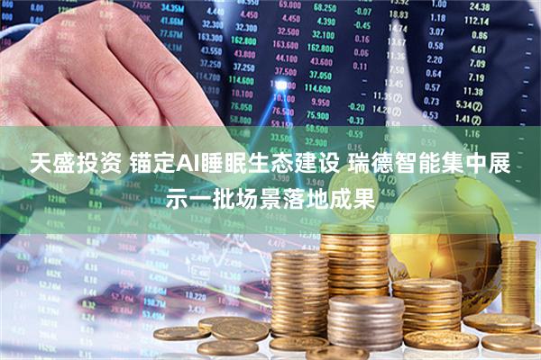 天盛投资 锚定AI睡眠生态建设 瑞德智能集中展示一批场景落地成果