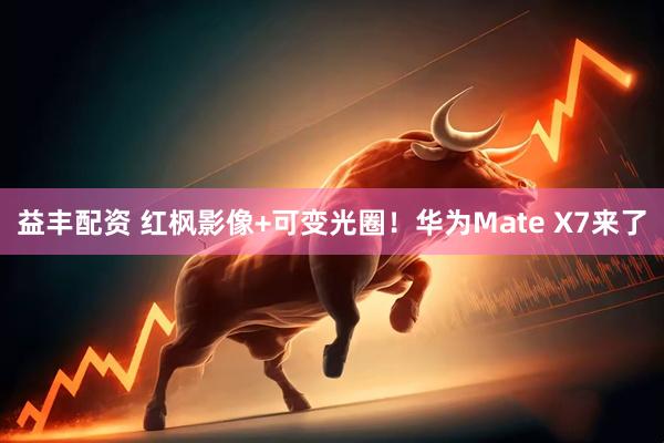 益丰配资 红枫影像+可变光圈！华为Mate X7来了
