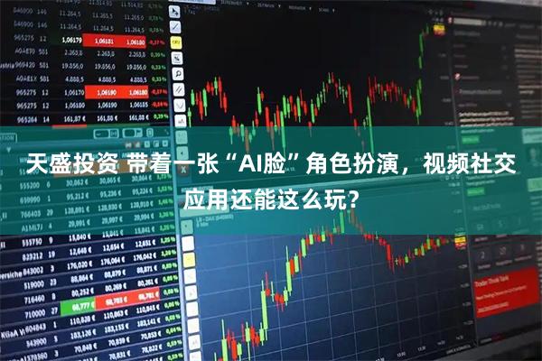 天盛投资 带着一张“AI脸”角色扮演,视频社交应用还能这么玩?