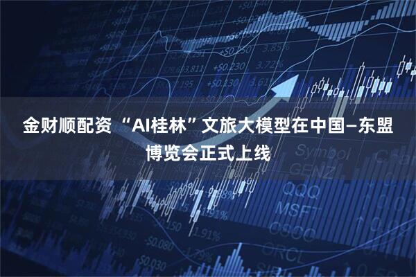 金财顺配资 “AI桂林”文旅大模型在中国—东盟博览会正式上线