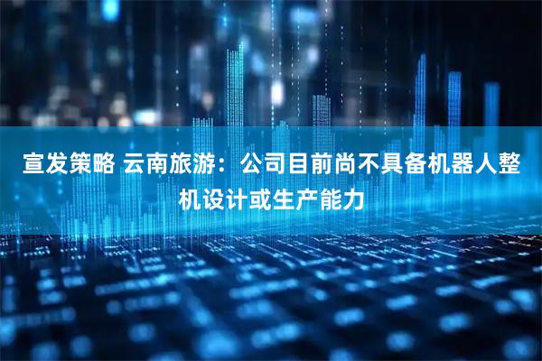 宣发策略 云南旅游：公司目前尚不具备机器人整机设计或生产能力