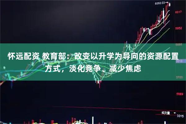 怀远配资 教育部：改变以升学为导向的资源配置方式，淡化竞争、减少焦虑