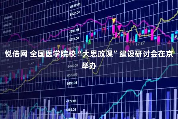 悦倍网 全国医学院校“大思政课”建设研讨会在京举办