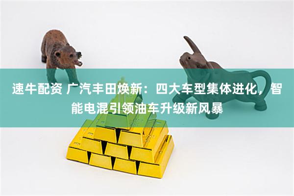 速牛配资 广汽丰田焕新:四大车型集体进化,智能电混引领油车升级新风暴