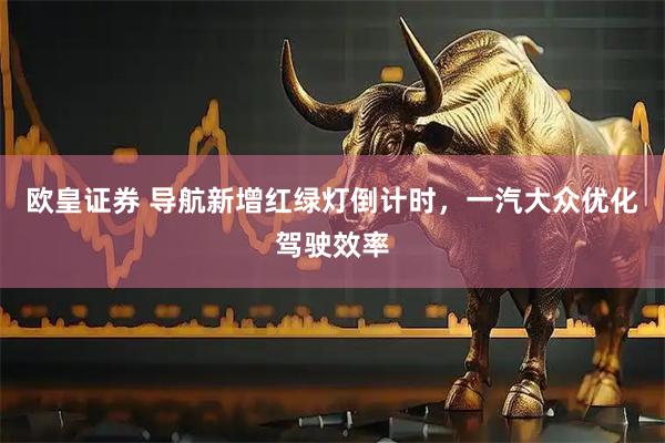 欧皇证券 导航新增红绿灯倒计时，一汽大众优化驾驶效率