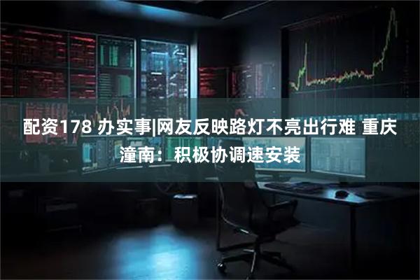 配资178 办实事|网友反映路灯不亮出行难 重庆潼南：积极协调速安装