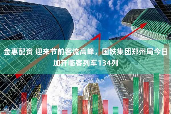 金惠配资 迎来节前客流高峰，国铁集团郑州局今日加开临客列车134列