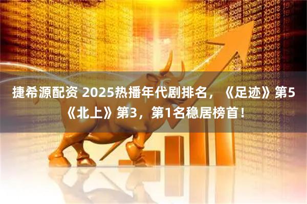 捷希源配资 2025热播年代剧排名，《足迹》第5《北上》第3，第1名稳居榜首！