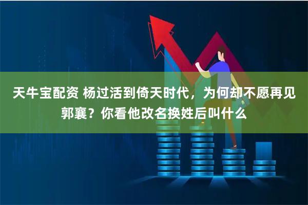 天牛宝配资 杨过活到倚天时代,为何却不愿再见郭襄?你看他改名换姓后叫什么