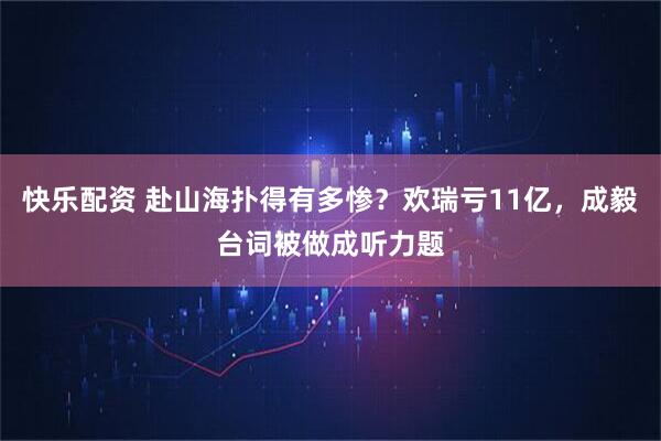 快乐配资 赴山海扑得有多惨？欢瑞亏11亿，成毅台词被做成听力题