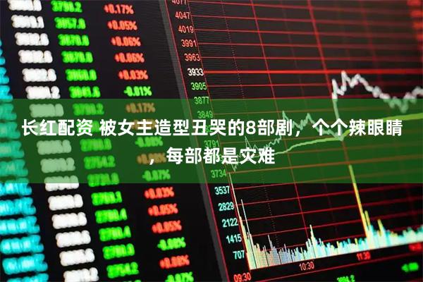 长红配资 被女主造型丑哭的8部剧，个个辣眼睛，每部都是灾难