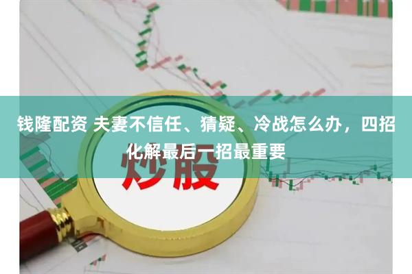 钱隆配资 夫妻不信任、猜疑、冷战怎么办，四招化解最后一招最重要