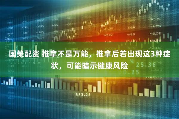国榮配资 推拿不是万能，推拿后若出现这3种症状，可能暗示健康风险