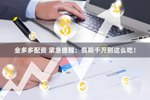 金多多配资 紧急提醒：假期千万别这么吃！