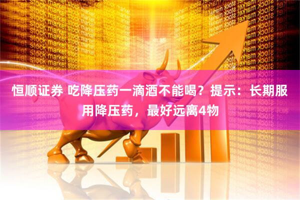 恒顺证券 吃降压药一滴酒不能喝?提示:长期服用降压药,最好远离4物