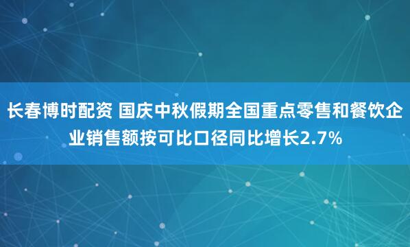 长春博时配资 国庆中秋假期全国重点零售和餐饮企业销售额按可比口径同比增长2.7%