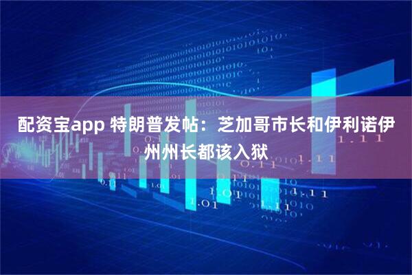 配资宝app 特朗普发帖：芝加哥市长和伊利诺伊州州长都该入狱