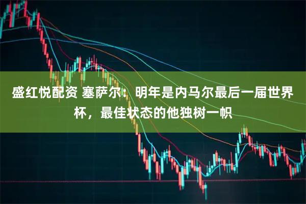 盛红悦配资 塞萨尔：明年是内马尔最后一届世界杯，最佳状态的他独树一帜