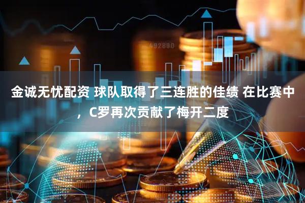 金诚无忧配资 球队取得了三连胜的佳绩 在比赛中，C罗再次贡献了梅开二度