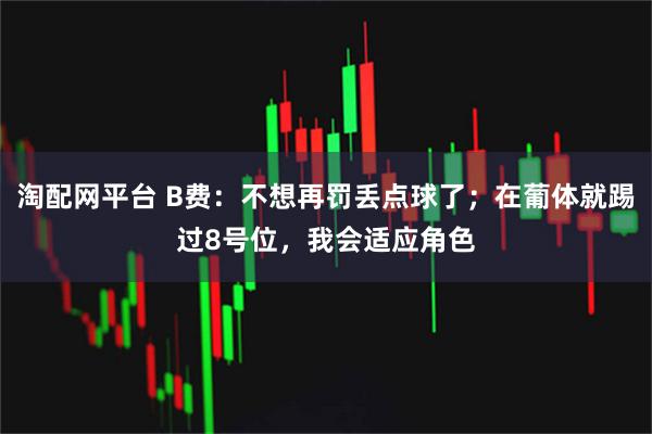 淘配网平台 B费：不想再罚丢点球了；在葡体就踢过8号位，我会适应角色