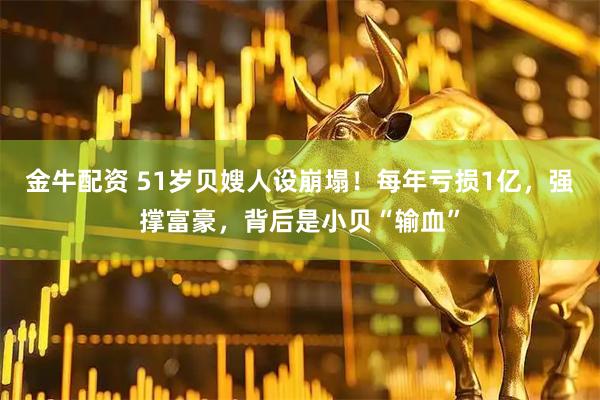 金牛配资 51岁贝嫂人设崩塌!每年亏损1亿,强撑富豪,背后是小贝“输血”