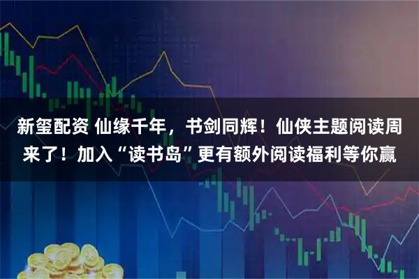 新玺配资 仙缘千年,书剑同辉!仙侠主题阅读周来了!加入“读书岛”更有额外阅读福利等你赢