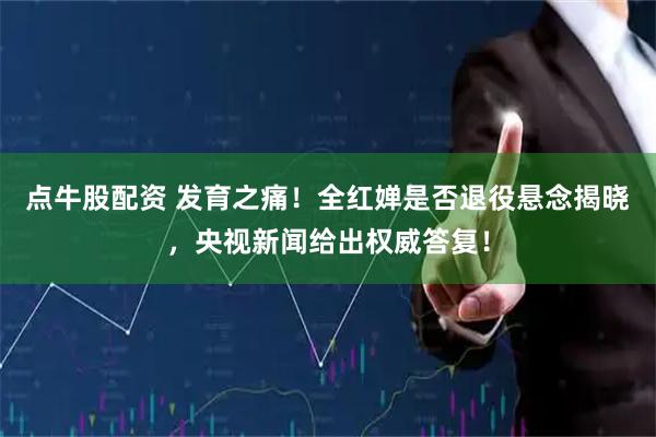 点牛股配资 发育之痛!全红婵是否退役悬念揭晓,央视新闻给出权威答复!